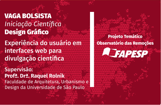 Chamada: Vaga Bolsista Iniciação Científica Design Gráfico Experiência do Usuário em interfaces web para divulgação científica Projeto temático Observatório de Remoções FAPESP -Supervisão: Profª. Drª. Raquel Rolnik Faculdade de Arquitetura, Urbanismo e Design da Universidade de São Paulo